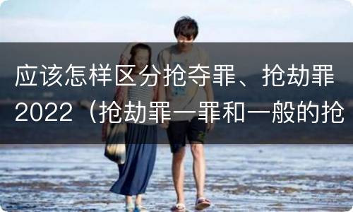 应该怎样区分抢夺罪、抢劫罪2022（抢劫罪一罪和一般的抢劫罪）