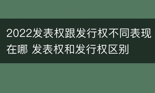 2022发表权跟发行权不同表现在哪 发表权和发行权区别