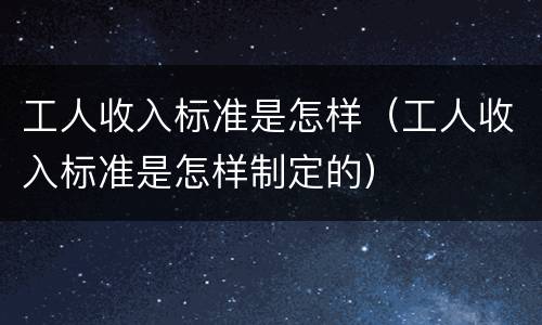 工人收入标准是怎样（工人收入标准是怎样制定的）