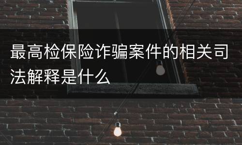 最高检保险诈骗案件的相关司法解释是什么