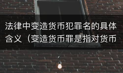 法律中变造货币犯罪名的具体含义（变造货币罪是指对货币采用什么方法）