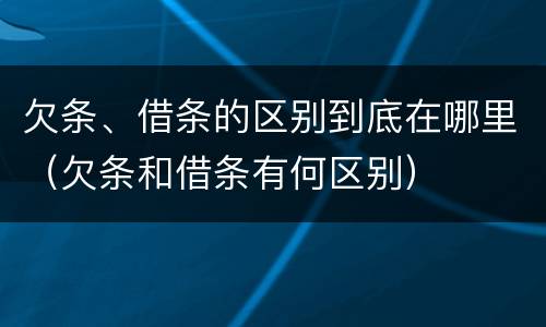 欠条、借条的区别到底在哪里（欠条和借条有何区别）