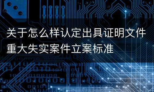 关于怎么样认定出具证明文件重大失实案件立案标准