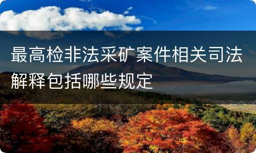 最高检非法采矿案件相关司法解释包括哪些规定