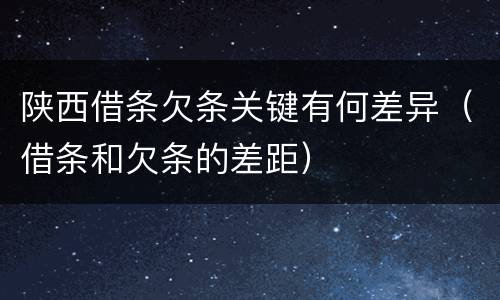 陕西借条欠条关键有何差异（借条和欠条的差距）