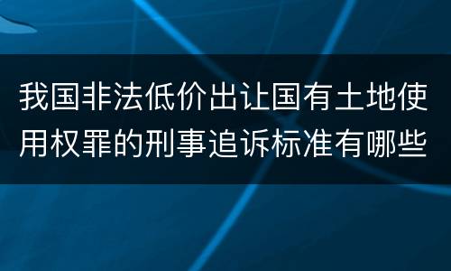 我国非法低价出让国有土地使用权罪的刑事追诉标准有哪些规定