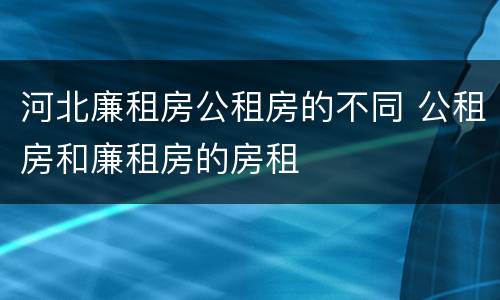 河北廉租房公租房的不同 公租房和廉租房的房租