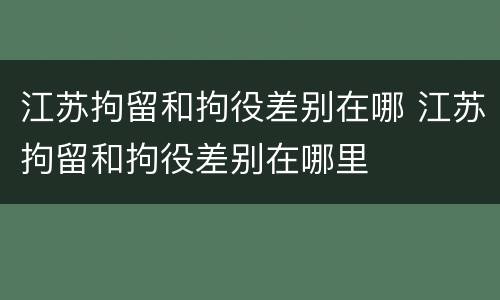 江苏拘留和拘役差别在哪 江苏拘留和拘役差别在哪里