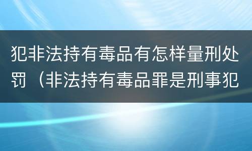 犯非法持有毒品有怎样量刑处罚（非法持有毒品罪是刑事犯罪吗）