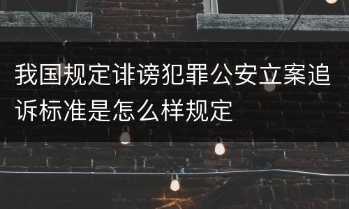 我国规定诽谤犯罪公安立案追诉标准是怎么样规定