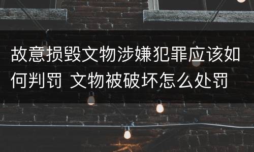 故意损毁文物涉嫌犯罪应该如何判罚 文物被破坏怎么处罚