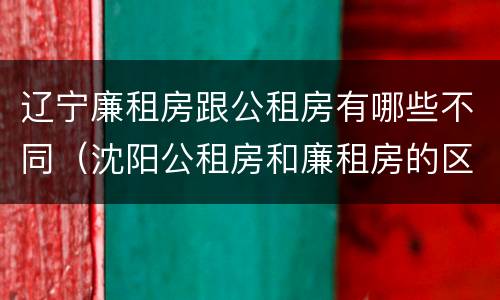 辽宁廉租房跟公租房有哪些不同（沈阳公租房和廉租房的区别）