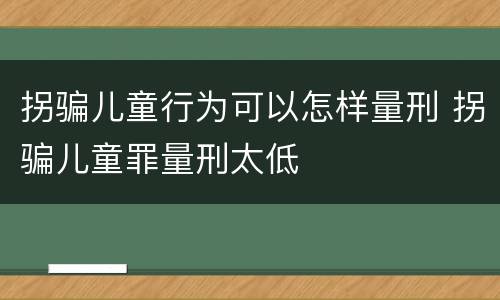 拐骗儿童行为可以怎样量刑 拐骗儿童罪量刑太低