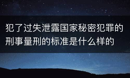 犯了过失泄露国家秘密犯罪的刑事量刑的标准是什么样的