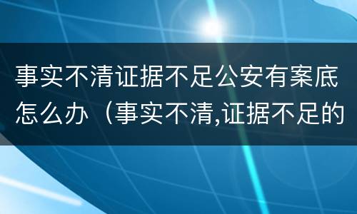 事实不清证据不足公安有案底怎么办（事实不清,证据不足的案件公安机关怎么处理）