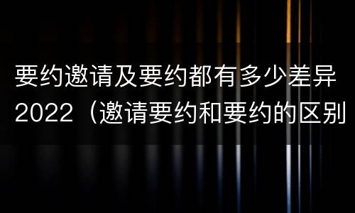 要约邀请及要约都有多少差异2022（邀请要约和要约的区别）