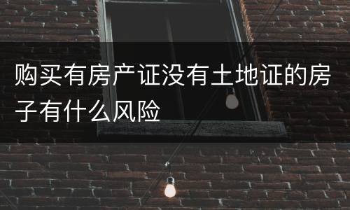 购买有房产证没有土地证的房子有什么风险