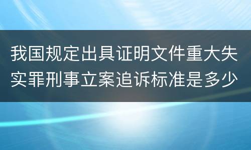 我国规定出具证明文件重大失实罪刑事立案追诉标准是多少