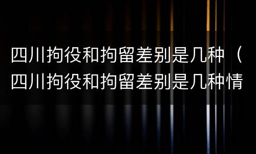 四川拘役和拘留差别是几种（四川拘役和拘留差别是几种情况）