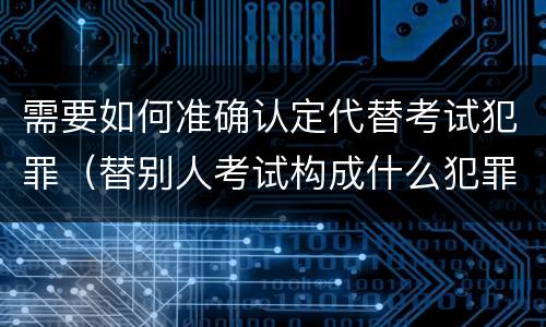 需要如何准确认定代替考试犯罪（替别人考试构成什么犯罪）