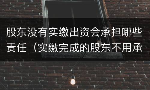 股东没有实缴出资会承担哪些责任（实缴完成的股东不用承担责任吗）