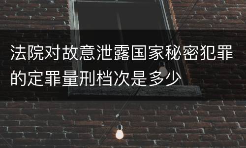 法院对故意泄露国家秘密犯罪的定罪量刑档次是多少