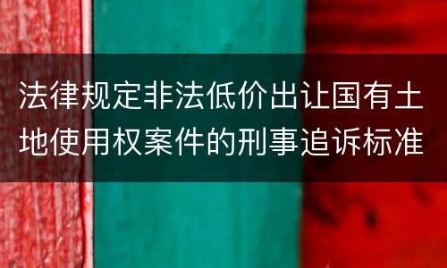 法律规定非法低价出让国有土地使用权案件的刑事追诉标准是什么
