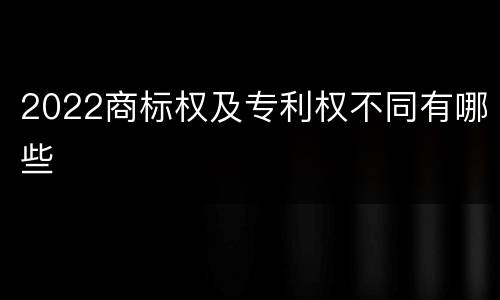2022商标权及专利权不同有哪些