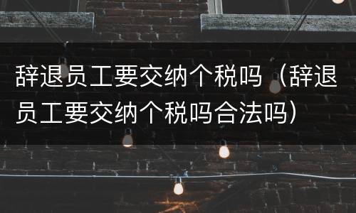 辞退员工要交纳个税吗（辞退员工要交纳个税吗合法吗）