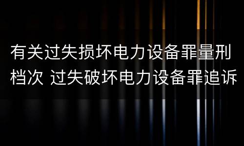 有关过失损坏电力设备罪量刑档次 过失破坏电力设备罪追诉标准