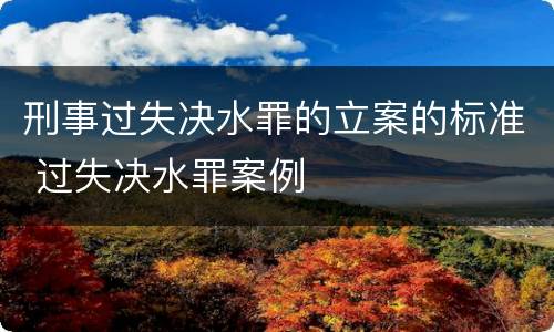 刑事过失决水罪的立案的标准 过失决水罪案例