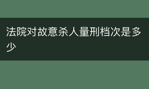 法院对故意杀人量刑档次是多少