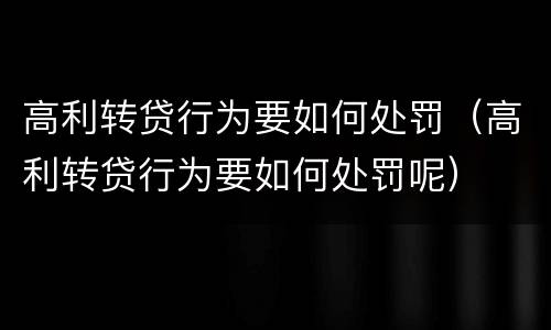 高利转贷行为要如何处罚（高利转贷行为要如何处罚呢）