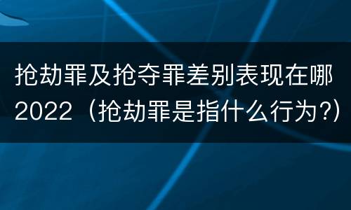 抢劫罪及抢夺罪差别表现在哪2022（抢劫罪是指什么行为?）