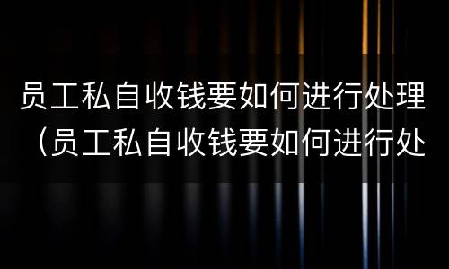 员工私自收钱要如何进行处理（员工私自收钱要如何进行处理投诉）