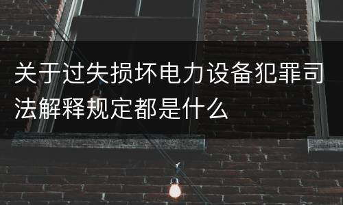 关于过失损坏电力设备犯罪司法解释规定都是什么