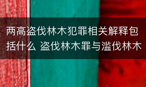 两高盗伐林木犯罪相关解释包括什么 盗伐林木罪与滥伐林木罪的关键区别是