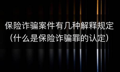 保险诈骗案件有几种解释规定(什么是保险诈骗罪的认定)