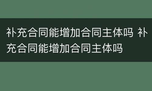 补充合同能增加合同主体吗 补充合同能增加合同主体吗