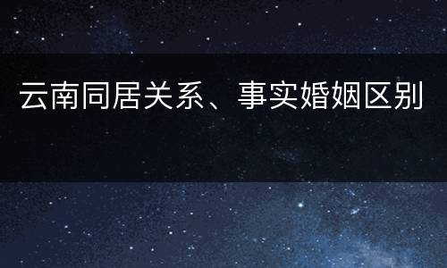 云南同居关系、事实婚姻区别