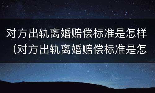 对方出轨离婚赔偿标准是怎样（对方出轨离婚赔偿标准是怎样算的）