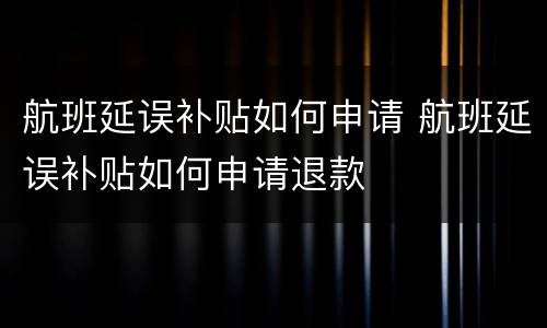 航班延误补贴如何申请 航班延误补贴如何申请退款