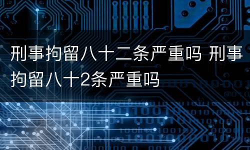 刑事拘留八十二条严重吗 刑事拘留八十2条严重吗