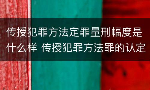 传授犯罪方法定罪量刑幅度是什么样 传授犯罪方法罪的认定