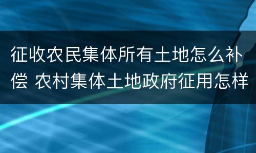 征收农民集体所有土地怎么补偿 农村集体土地政府征用怎样补偿