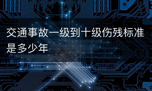 交通事故一级到十级伤残标准是多少年