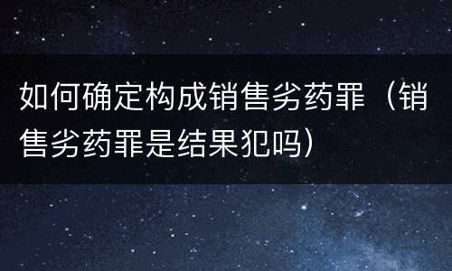 如何确定构成销售劣药罪（销售劣药罪是结果犯吗）