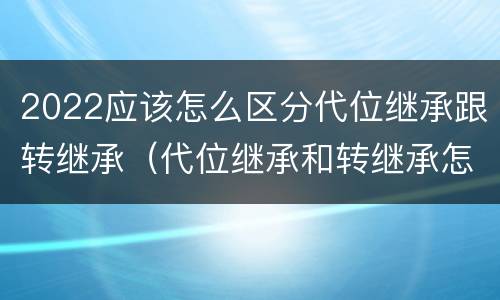 2022应该怎么区分代位继承跟转继承（代位继承和转继承怎么区分）