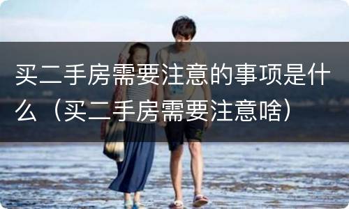 买二手房需要注意的事项是什么（买二手房需要注意啥）