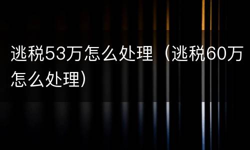 逃税53万怎么处理（逃税60万怎么处理）